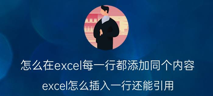 怎么在excel每一行都添加同个内容 excel怎么插入一行还能引用？